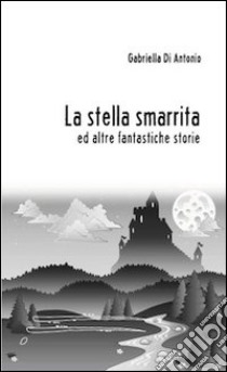 La stella smarrita ed altre fantastiche storie libro di Di Antonio Gabriella