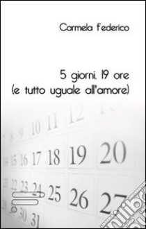 5 giorni 19 ore (e tutto uguale all'amore) libro di Federico Carmela