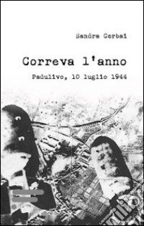 Correva l'anno. Padulivo, 10 luglio 1944 libro di Cerbai Sandra