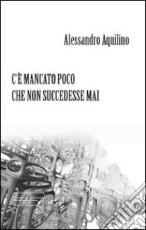 C'è mancato poco che non succedesse mai libro di Aquilino Alessandro