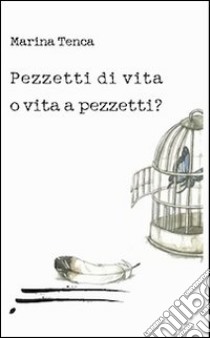 Pezzetti di vita o vita a pezzetti? libro di Tenca Marina