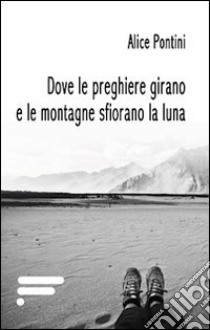 Dove le preghiere girano e le montagne sfiorano la luna libro di Pontini Alice