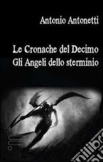 Le cronache del Decimo. Gli angeli dello sterminio libro di Antonetti Antonio