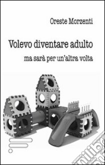 Volevo diventare adulto ma sarà per un'altra volta libro di Morzenti Oreste