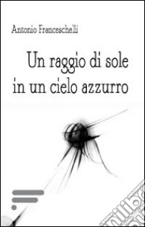 Un raggio di sole in un cielo azzurro libro di Franceschelli Antonio