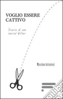 Voglio essere cattivo. Diario di un serial killer libro di Antonioni Massimo