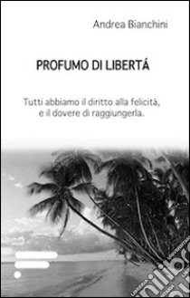 Profumo di libertà. Tutti abbiamo il diritto alla felicità, e il dovere di raggiungerla libro di Bianchini Andrea