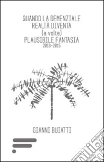 Quando la demenziale realtà diventa (a volte) plausibile fantasia 2013-2015 libro di Buiatti Gianni