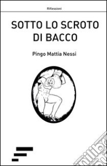 Sotto lo scroto di bacco libro di Nessi Pingo Mattia