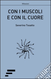 Con i muscoli e con il cuore libro di Tosatto Severino