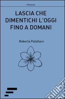 Lascia che dimentichi l'oggi fino a domani libro di Patellaro Roberta