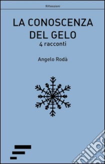 La conoscenza del gelo. 4 racconti libro di Rodà Angelo