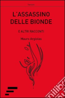 L'assassino delle bionde. E altri racconti libro di Argiolas Mauro