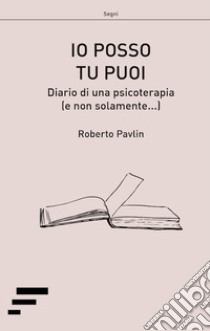 Io posso tu puoi. Diario di una psicoterapia (e non solamente...) libro di Pavlin Roberto