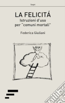 La felicità. Istruzioni d'uso per «comuni mortali» libro di Giuliani Federica