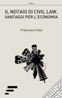 Il notaio di civil law. Vantaggi per l'ecomonia libro di Felis Francesco