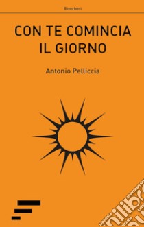 Con te comincia il giorno libro di Pelliccia Antonio