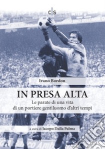 In presa alta. Le parate di una vita di un portiere gentiluomo d'altri tempi libro di Bordon Ivano; Dalla Palma J. (cur.)