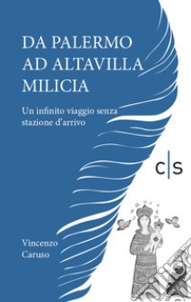 Da Palermo ad Altavilla Milicia. Un infinito viaggio senza stazione d'arrivo libro di Caruso Vincenzo