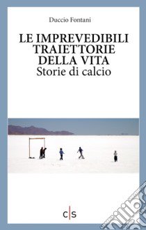 Le imprevedibili traiettorie della vita. Storie di calcio libro di Fontani Duccio