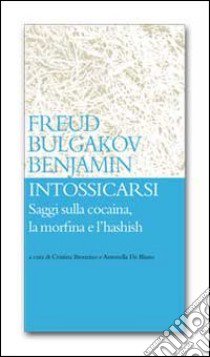 Intossicarsi. Saggi sulla cocaina, la morfina e l'hashish libro di Freud Sigmund; Bulgakov Michail; Benjamin Walter; Bronzino C. (cur.); De Blasio A. (cur.)