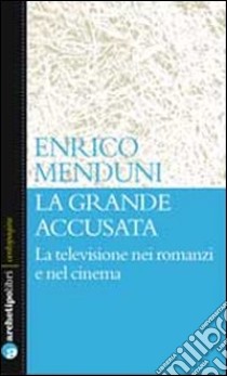 La grande accusata. La televisione nei romanzi e nel cinema libro di Menduni Enrico