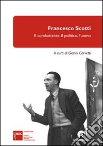 Francesco Scotti. Il combattente, il politico, l'uomo libro di Cervetti G. (cur.)