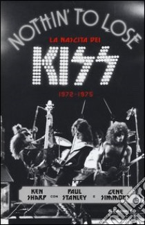 Nothin' to lose. La nascita dei Kiss (1972-1975). Ediz. illustrata libro di Sharp Ken; Stanley Paul; Simmons Gene