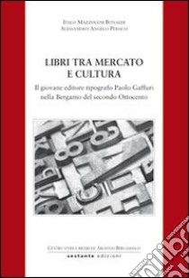 Libri tra mercato e cultura. Il giovane editore tipografico Paolo Gaffuri nella Bergamo del secondo Ottocento libro di Mazzoleni Bonaldi Italo; Persico Alessandro Angelo