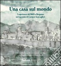 Una casa sul mondo. L'esperienza del B&B a Bergamo nel racconto di Carmen Scarvaglieri libro di Sorelli Marco