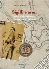 Sigilli e armi. Notai e Risorgimento tra Bergamo e Brescia libro di Bortolotti Adriana; Corna Lia