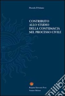 Contributo allo studio della contumacia nel processo civile libro di D'Adamo Daniela