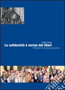 La solidarietà è norma dei liberi. 150 anni di mutuo soccorso libro di Carta Dario