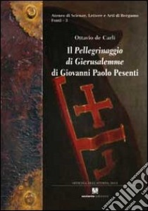 Il «Pellegrinaggio di Gierusalemme» di Giovanni Paolo Pesenti. Diario di viaggio di un gentiluomo bergamasco in Terrasanta ed Egitto libro di De Carli Ottavio