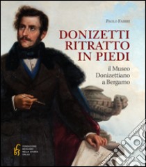 Donizetti ritratto in piedi. Il museo donizettiano a Bergamo libro di Fabbri Paolo