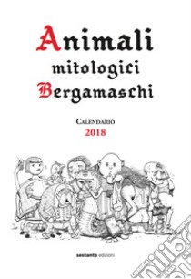 Animali mitologici bergamaschi. Calendario 2018 libro di Vecchio Daino