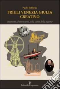 Friuli Venezia Giulia creativo. Inventori ed innovatori nella storia della Regione libro di Pellarini Paolo