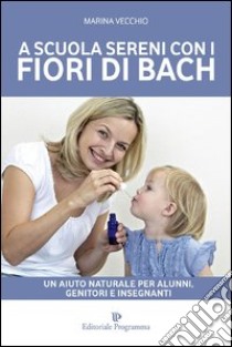 A scuola sereni con i fiori di Bach. Un aiuto naturale per alunni, genitori e insegnanti libro di Vecchio Marina