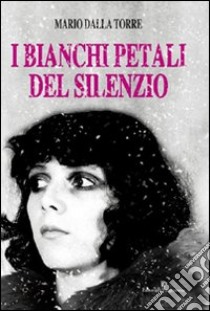 I bianchi petali del silenzio libro di Dalla Torre Mario