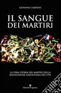 Il sangue dei martiri. La vera storia dei martiri della rivoluzione napoletana del 1799 libro di Cardone Giovanni