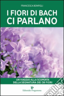 I fiori di Bach ci parlano. Un viaggio alla scoperta della segnatura dei 38 fiori libro di Bonfigli Francesca