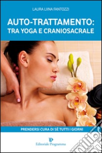 Auto-trattamento: tra yoga e craniosacrale. Prendersi cura di sé tutti i giorni libro di Fantozzi Laura