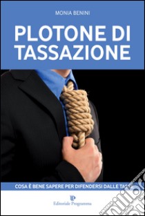 Plotone di tassazione. Cosa è bene sapere per difendersi dalle tasse libro di Benini Monia