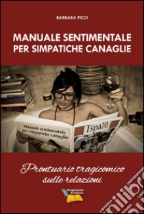 Manuale sentimentale per simpatiche canaglie. Prontuario tragicomico sulle relazioni libro di Picci Barbara