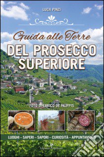 Guida alle terre del prosecco superiore. Luoghi, sapere, sapori, curiostà, appuntamenti libro di Pinzi Luca