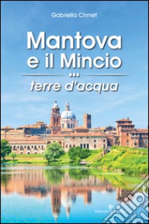 Mantova e il Mincio terre d'acqua libro di Chmet Gabriella