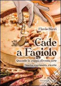 Cade a fagiolo. Quando la zuppa diventa arte. Storia, curiosità, ricette libro di Birri Flavio