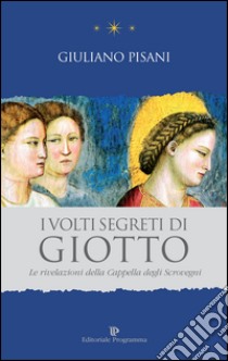 I volti segreti di Giotto. Le rivelazioni della Cappella degli Scrovegni libro di Pisani Giuliano