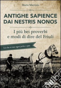 Antighe sapience dai nestris nonos. I più bei proverbi e modi di dire del Friuli libro di Martinis Mario