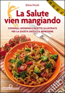 La salute vien mangiando. Consigli, nozioni e ricette illustrate per la giusta dieta e il benessere libro di Nicoli Elena